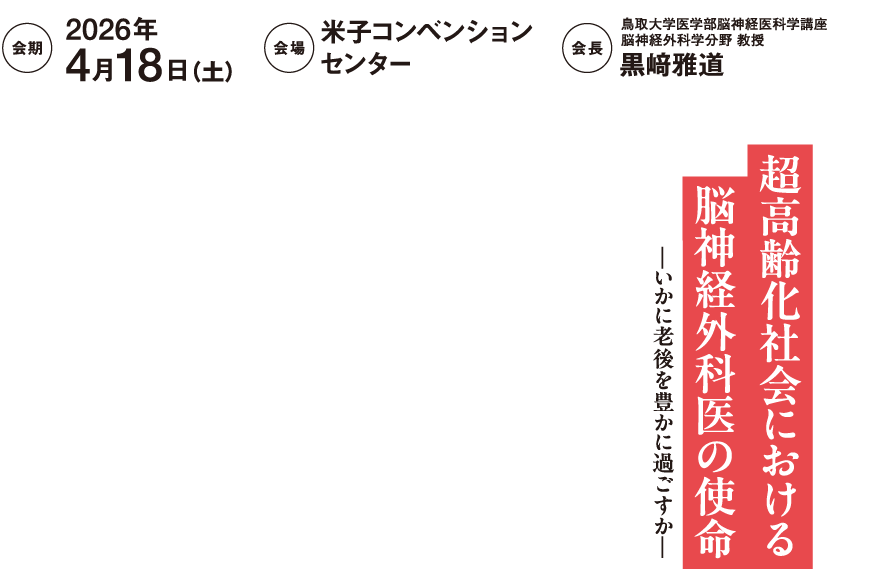 
                会期:2026年4月18日(土)
                会場:米子コンベンションセンター
                会長:鳥取大学医学部脳神経医科学講座 脳神経外科学分野 教授 黒崎雅道

                超高齢化社会における 神経外科医の使命 ―いかに老後を豊かに過ごすか―
                