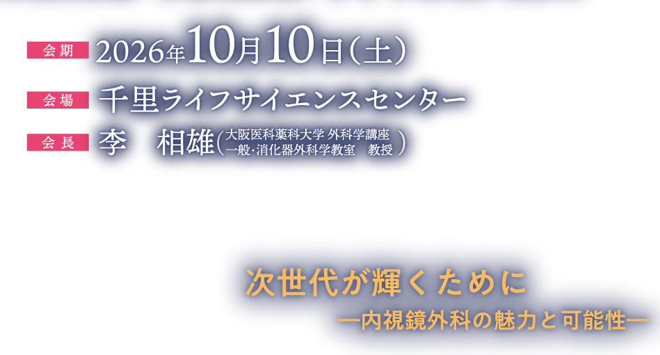 次世代が輝くために
　　　　 ―内視鏡外科の魅力と可能性―
会期：2026年10月10日（土）
会場：千里ライフサイエンスセンター
会長：李　相雄（大阪医科薬科大学 外科学講座　一般・消化器外科学教室　教授）
