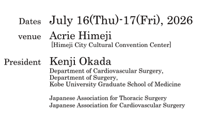 Dates:July 16-17, 2026 (Thu)
venue:Acrie Himeji
 [Himeji City Cultural Convention Center]
President:Kenji Okada(Department of Cardiovascular Surgery, 
Department of Surgery, 
Kobe University Graduate School of Medicine)
Japanese Association for Thoracic Surgery
Japanese Society for Cardiovascular Surgery