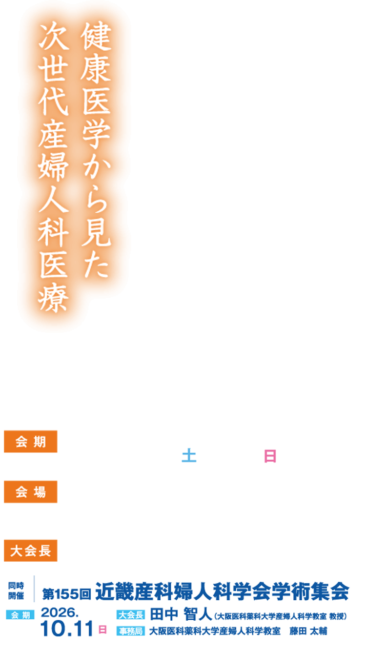 健康医学から見た次世代産婦人科医療
会期：2026年10月10日（土）・11日（日）
会場：コングレスクエア グラングリーン大阪
大会長：光田 信明（大阪産婦人科医会　会長）
同時開催：第155回 近畿産科婦人科学会学術集会
会期：2026年10月11日（日）
大会長：田中 智人（大阪医科薬科大学産婦人科学教室 教授）
事務局：大阪医科薬科大学産婦人科学教室　藤田 太輔