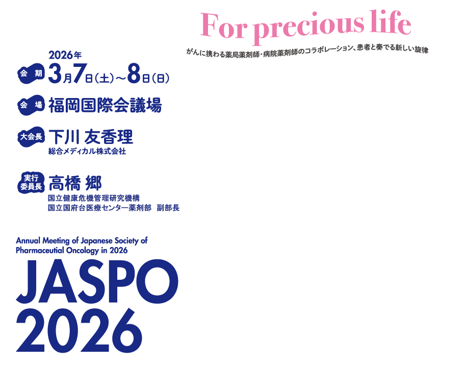 
                For precious life
がんに携わる薬局薬剤師・病院薬剤師のコラボレーション、患者と奏でる新しい旋律

会期：2026年3月7日（土）～8日（日）
会場：福岡国際会議場
大会長：下川　友香理
総合メディカル株式会社　
実行委員長：高橋　郷
国立国際医療研究センター
国府台病院　薬剤部　副部長
JASPO2026