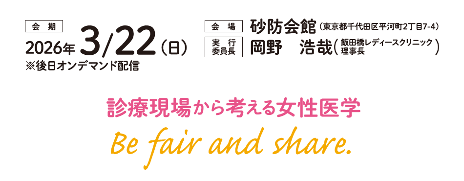 診療現場から考える女性医学
Be fair and share.

会期：2026年3月22日（日）※後日オンデマンド配信
会場：砂防会館 （東京都千代田区平河町2丁目7-4）
実行委員長：岡野　浩哉（飯田橋レディースクリニック理事長）
