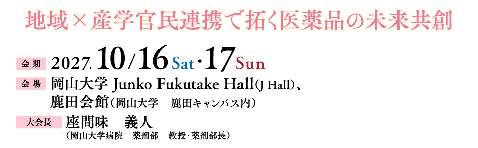 地域×産学官民連携で拓く医薬品の未来共創

会期：2027年10月16日（土）・17日（日）
会場：岡山大学 Junko Fukutake Hall（J Hall）、鹿田会館（岡山大学　鹿田キャンパス内）
大会長：座間味　義人（岡山大学病院　薬剤部　教授・薬剤部長）
