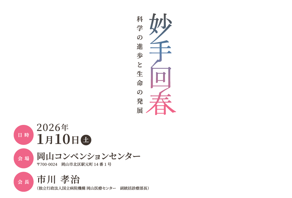 
                妙手回春
科学の進歩と生命の発展
日時：2026年1月10日（土）
会場：岡山コンベンションセンター　〒700-0024　岡山市北区駅元町14番1号
会長：市川　孝治（独立行政法人国立病院機構 岡山医療センター　副統括診療部長）
