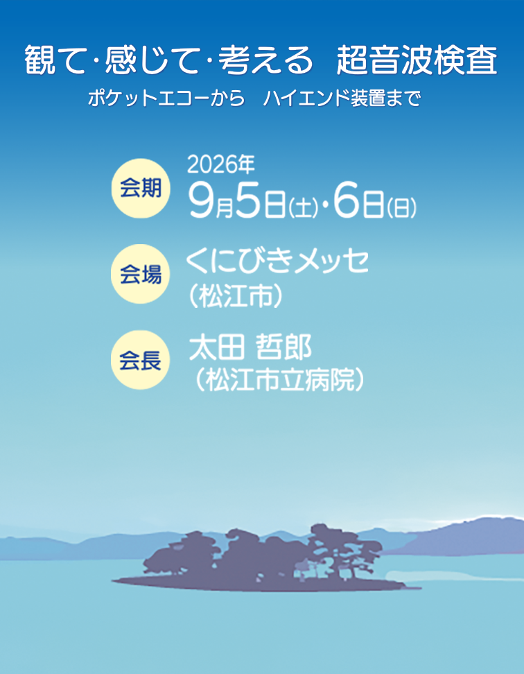 観て･感じて･考える  超音波検査
ポケットエコーから　ハイエンド装置まで
会期：2026年9月5日(土)・6日(日)
会場：くにびきメッセ (松江市)
会長：太田 哲郎 (松江市立病院)
